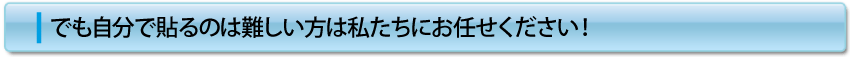 でも自分で貼るのが難しい方は私たちにお任せください!